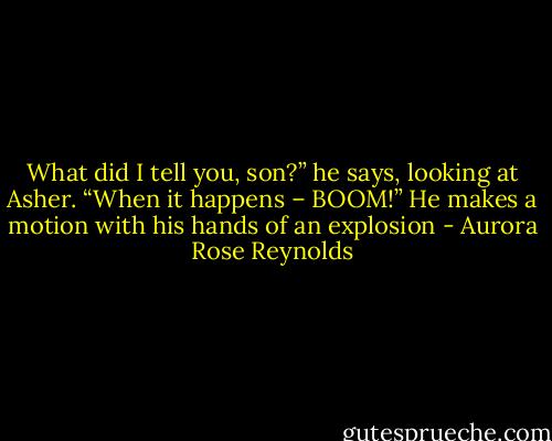 What did I tell you, son?” he says, looking at Asher. “When it happens – BOOM!” He makes a motion with his hands of an explosion - Aurora Rose Reynolds