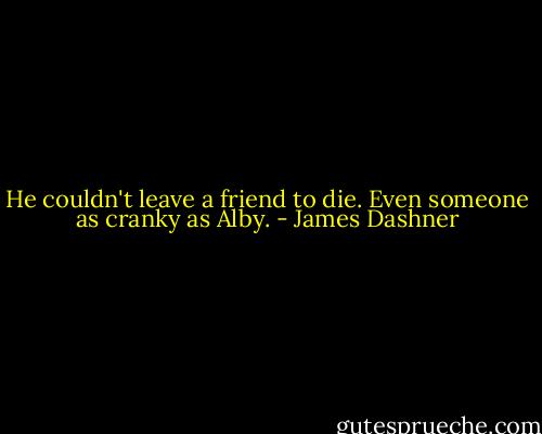 He couldn't leave a friend to die. Even someone as cranky as Alby. - James Dashner