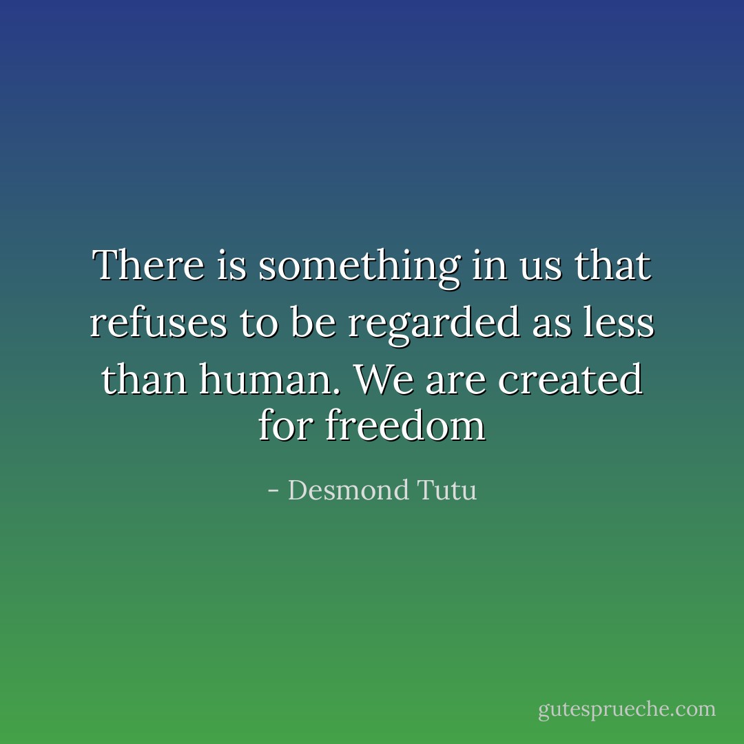 There is something in us that refuses to be regarded as less than human. We are created for freedom - Desmond Tutu