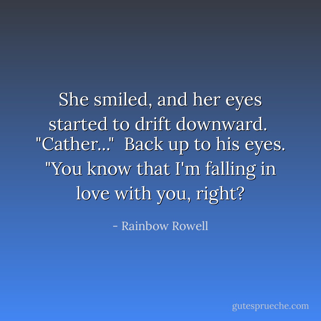 She smiled, and her eyes started to drift downward. <br />"Cather..." <br />Back up to his eyes.<br />"You know that I'm falling in love with you, right? - Rainbow Rowell