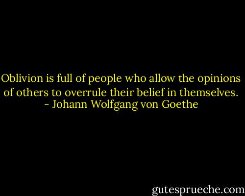 Oblivion is full of people who allow the opinions of others to overrule their belief in themselves. - Johann Wolfgang von Goethe