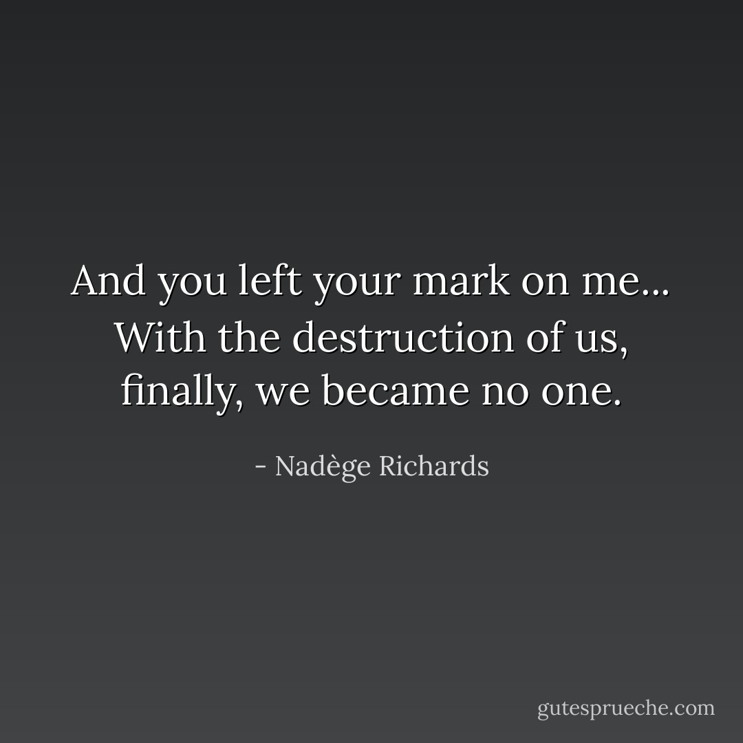 And you left your mark on me...<br />With the destruction of us, finally, we became no one. - Nadège Richards