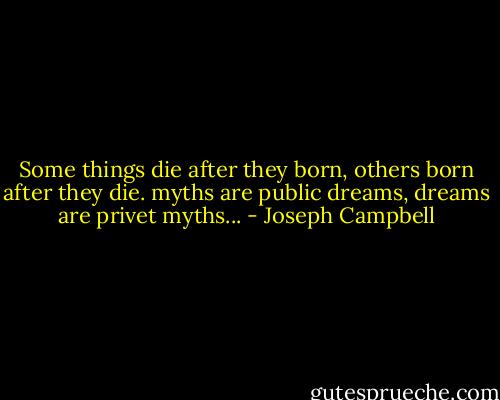 Some things die after they born, others born after they die.<br />myths are public dreams, dreams are privet myths... - Joseph Campbell