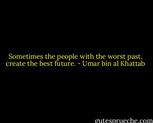 Sometimes the people with the worst past, create the best future. - Umar bin al Khattab