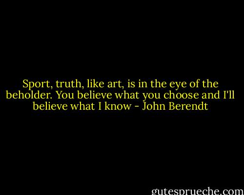 Sport, truth, like art, is in the eye of the beholder. You believe what you choose and I'll believe what I know - John Berendt