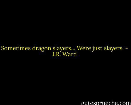Sometimes dragon slayers... Were just slayers. - J.R. Ward