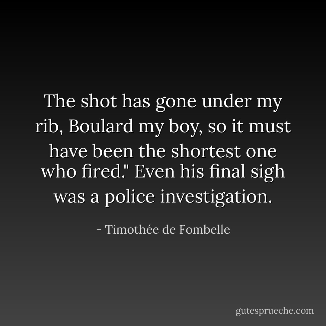 The shot has gone under my rib, Boulard my boy, so it must have been the shortest one who fired."<br />Even his final sigh was a police investigation. - Timothée de Fombelle