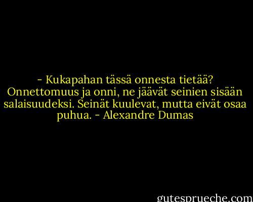 - Kukapahan tässä onnesta tietää? Onnettomuus ja onni, ne jäävät seinien sisään salaisuudeksi. Seinät kuulevat, mutta eivät osaa puhua. - Alexandre Dumas