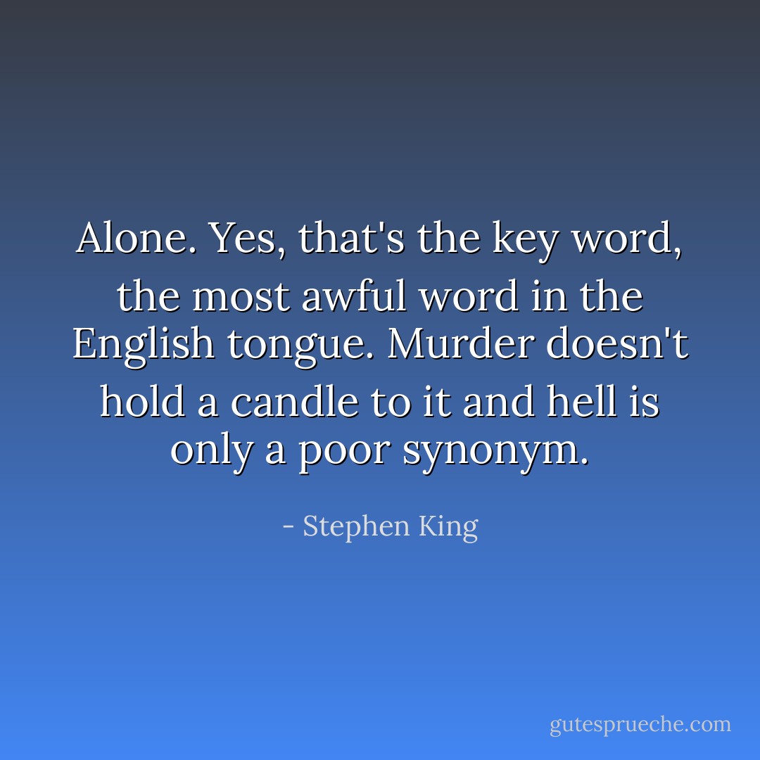 Alone. Yes, that's the key word, the most awful word in the English tongue. Murder doesn't hold a candle to it and hell is only a poor synonym. - Stephen King