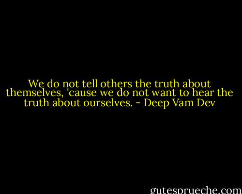 We do not tell others the truth about themselves, 'cause we do not want to hear the truth about ourselves. - Deep Vam Dev