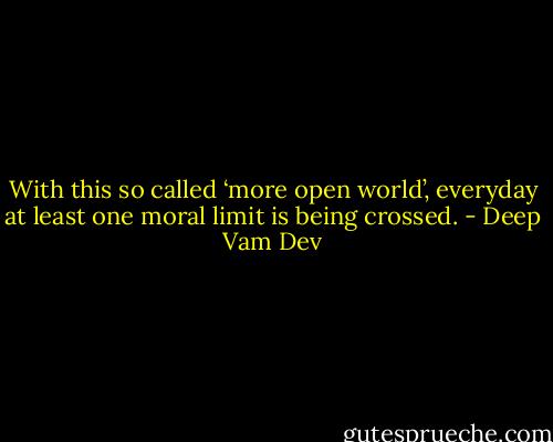 With this so called ‘more open world’, everyday at least one moral limit is being crossed. - Deep Vam Dev