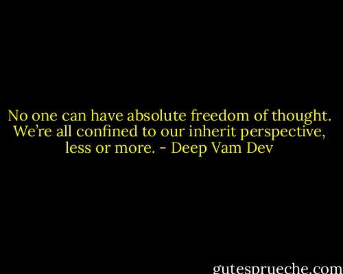 No one can have absolute freedom of thought.<br />We’re all confined to our inherit perspective, less or more. - Deep Vam Dev