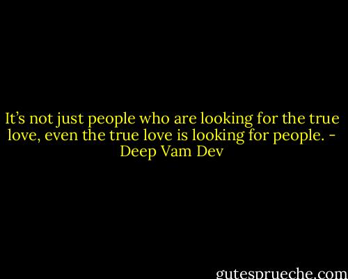 It’s not just people who are looking for the true love, even the true love is looking for people. - Deep Vam Dev