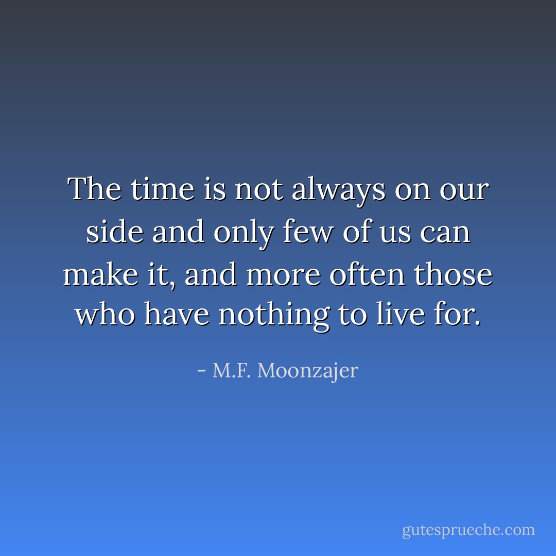 The time is not always on our side and only few of us can make it, and more often those who have nothing to live for. - M.F. Moonzajer