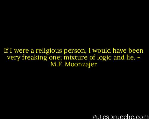 If I were a religious person, I would have been very freaking one; mixture of logic and lie. - M.F. Moonzajer