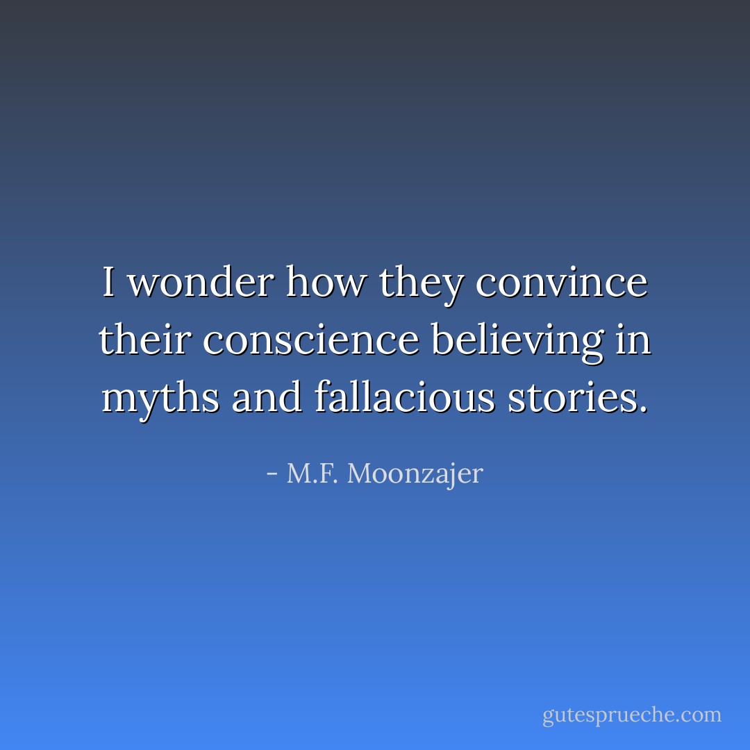 I wonder how they convince their conscience believing in myths and fallacious stories. - M.F. Moonzajer