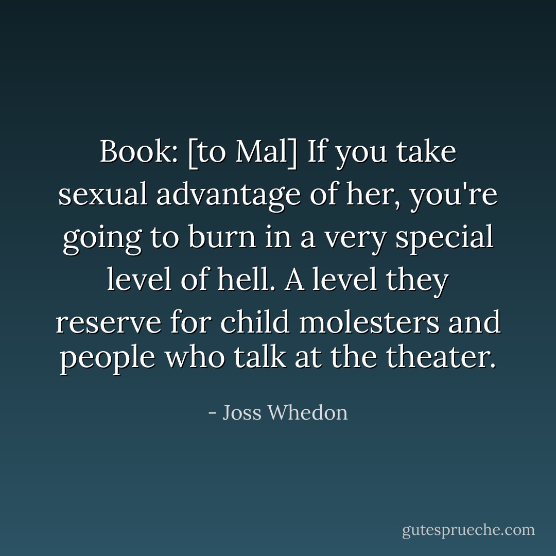 Book: [to Mal] If you take sexual advantage of her, you're going to burn in a very special level of hell. A level they reserve for child molesters and people who talk at the theater. - Joss Whedon