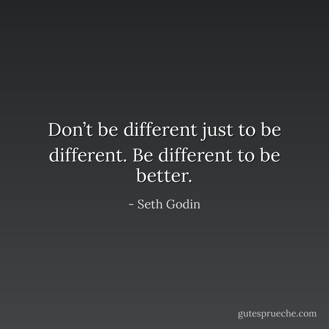 Don’t be different just to be different. Be different to be better. - Seth Godin