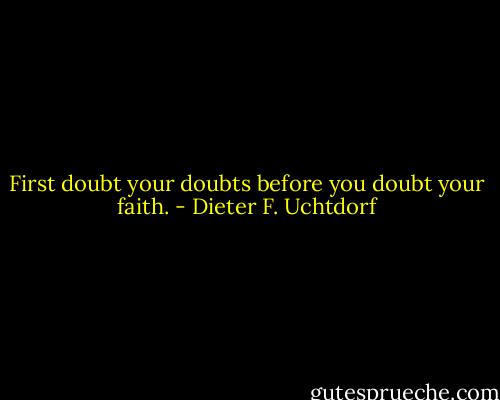 First doubt your doubts before you doubt your faith. - Dieter F. Uchtdorf