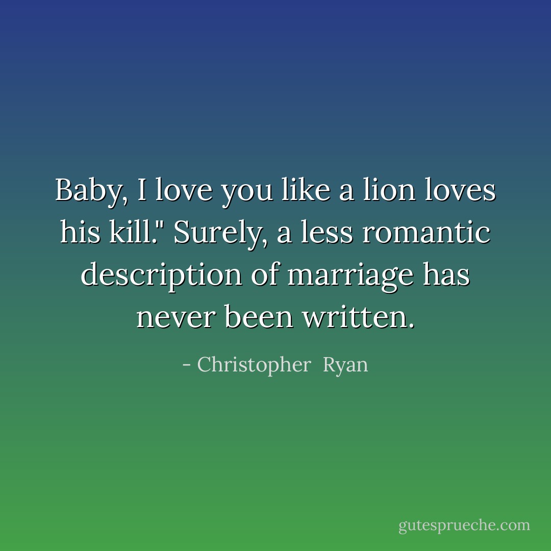 Baby, I love you like a lion loves his kill." Surely, a less romantic description of marriage has never been written. - Christopher  Ryan
