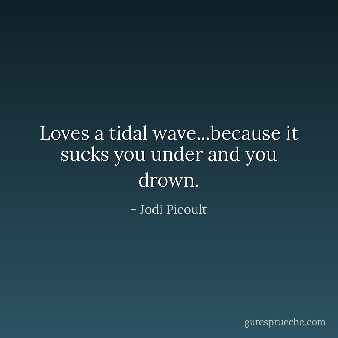 Loves a tidal wave...because it sucks you under and you drown. - Jodi Picoult