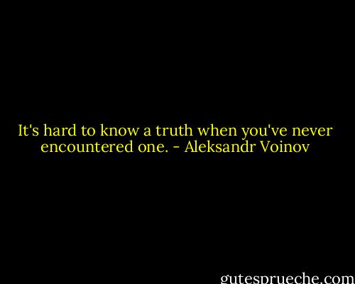 It's hard to know a truth when you've never encountered one. - Aleksandr Voinov