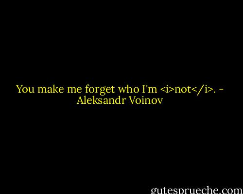 You make me forget who I'm <i>not</i>. - Aleksandr Voinov