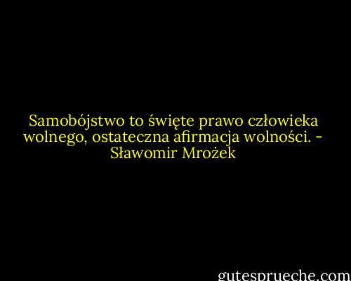 Samobójstwo to święte prawo człowieka wolnego, ostateczna afirmacja wolności. - Sławomir Mrożek
