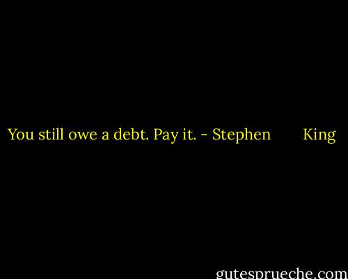 You still owe a debt. Pay it. - Stephen        King