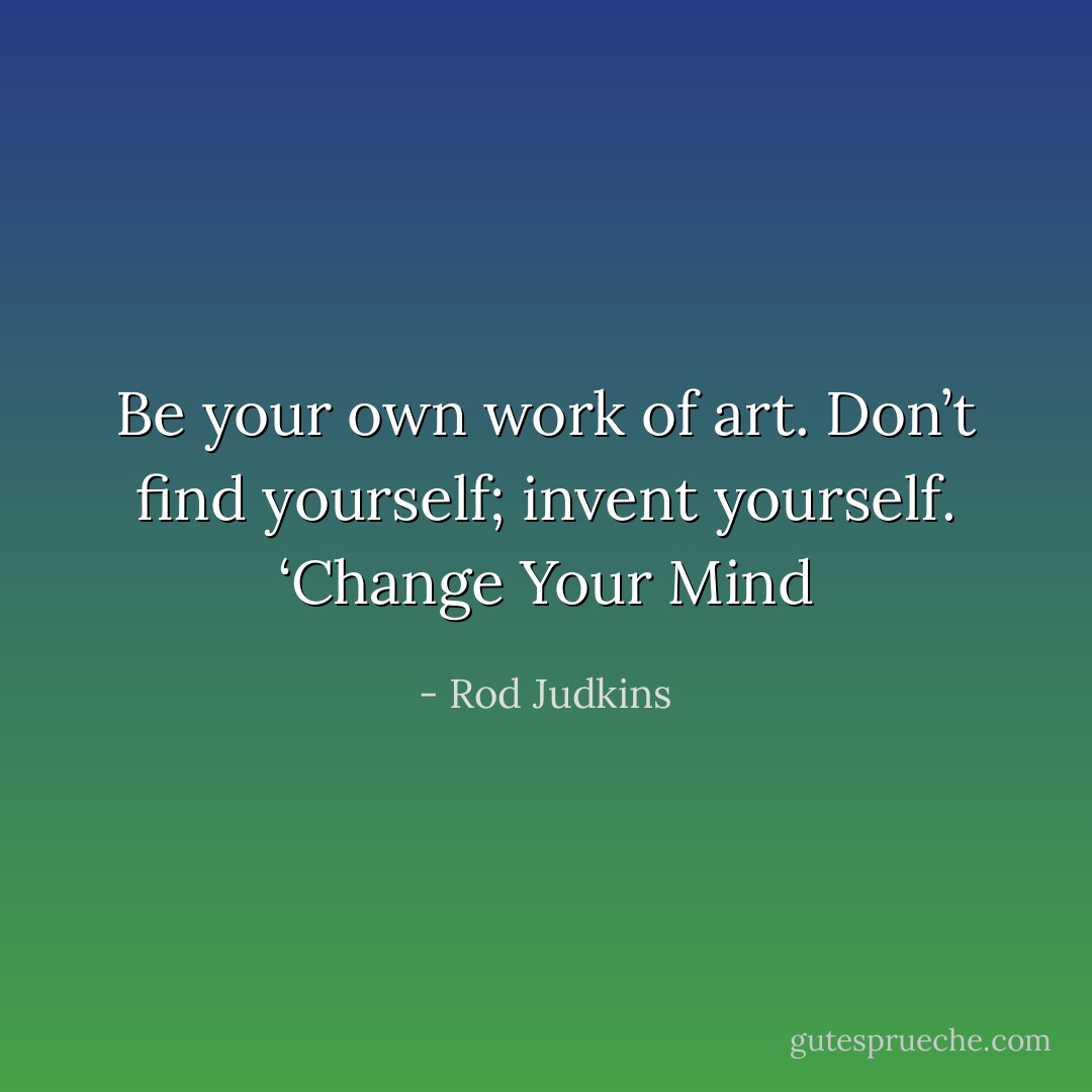Be your own work of art. Don’t find yourself; invent yourself. ‘Change Your Mind - Rod Judkins