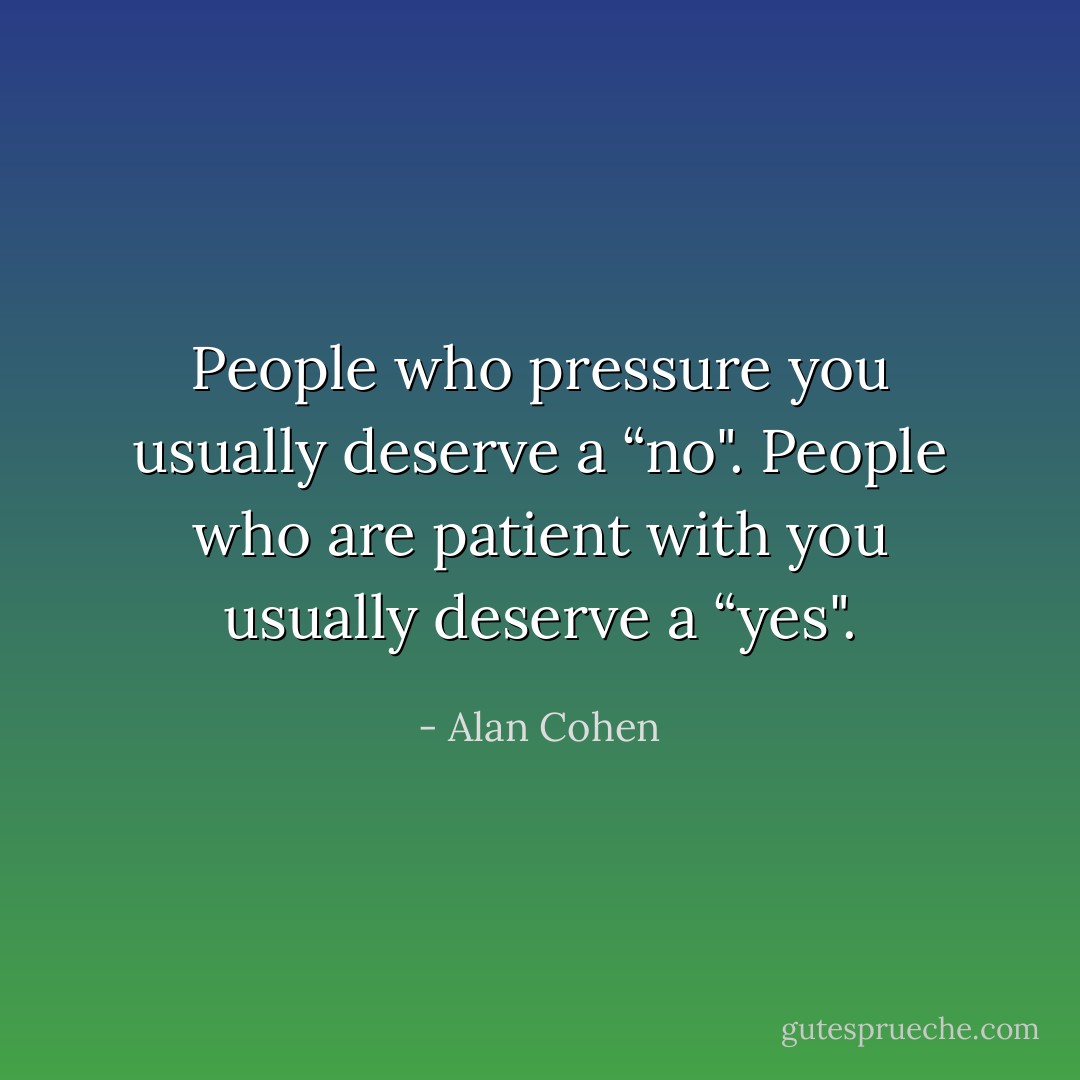 People who pressure you usually deserve a “no". People who are patient with you usually deserve a “yes". - Alan Cohen