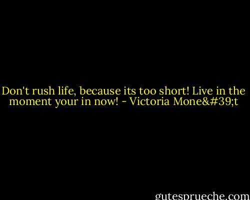 Don't rush life, because its too short! Live in the moment your in now! - Victoria Mone't
