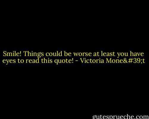 Smile! Things could be worse at least you have eyes to read this quote! - Victoria Mone't
