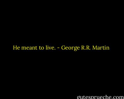 He meant to live. - George R.R. Martin
