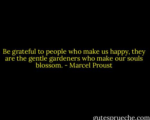 Be grateful to people who make us happy, they are the gentle gardeners who make our souls blossom. - Marcel Proust