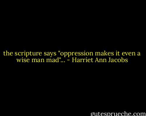 the scripture says "oppression makes it even a wise man mad"... - Harriet Ann Jacobs