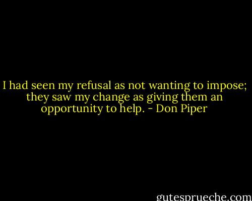 I had seen my refusal as not wanting to impose; they saw my change as giving them an opportunity to help. - Don Piper