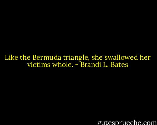 Like the Bermuda triangle, she swallowed her victims whole. - Brandi L. Bates