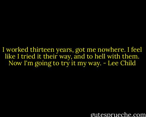 I worked thirteen years, got me nowhere. I feel like I tried it their way, and to hell with them. Now I'm going to try it my way. - Lee Child