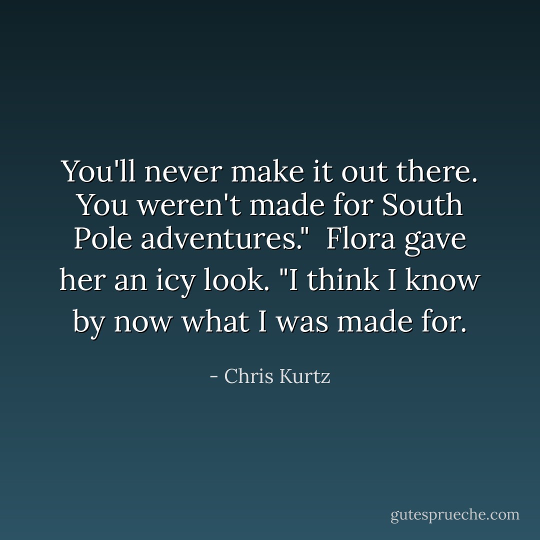 You'll never make it out there. You weren't made for South Pole adventures." <br />Flora gave her an icy look. "I think I know by now what I was made for. - Chris Kurtz