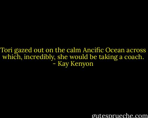 Tori gazed out on the calm Ancific Ocean across which, incredibly, she would be taking a coach. - Kay Kenyon