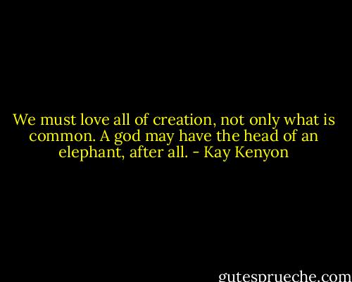 We must love all of creation, not only what is common. A god may have the head of an elephant, after all. - Kay Kenyon