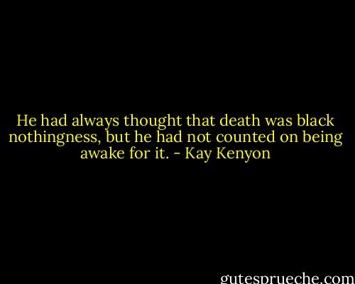 He had always thought that death was black nothingness, but he had not counted on being awake for it. - Kay Kenyon