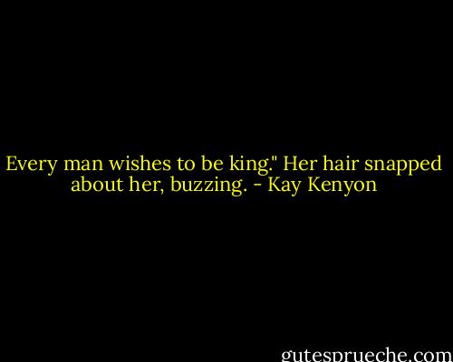Every man wishes to be king." Her hair snapped about her, buzzing. - Kay Kenyon
