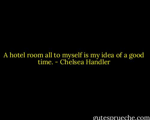 A hotel room all to myself is my idea of a good time. - Chelsea Handler