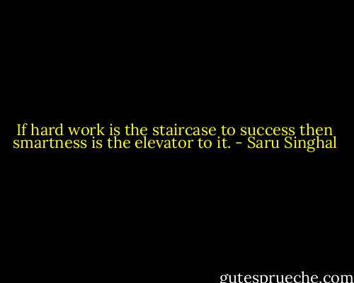 If hard work is the staircase to success then smartness is the elevator to it. - Saru Singhal