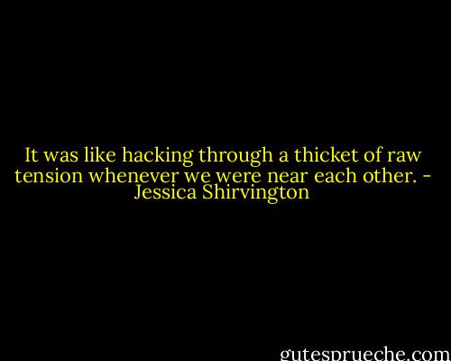 It was like hacking through a thicket of raw tension whenever we were near each other. - Jessica Shirvington