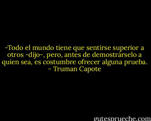 -Todo el mundo tiene que sentirse superior a otros -dijo-, pero, antes de demostrárselo a quien sea, es costumbre ofrecer alguna prueba. - Truman Capote