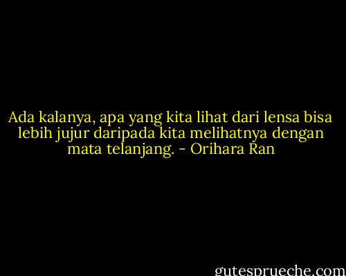 Ada kalanya, apa yang kita lihat dari lensa bisa lebih jujur daripada kita melihatnya dengan mata telanjang. - Orihara Ran