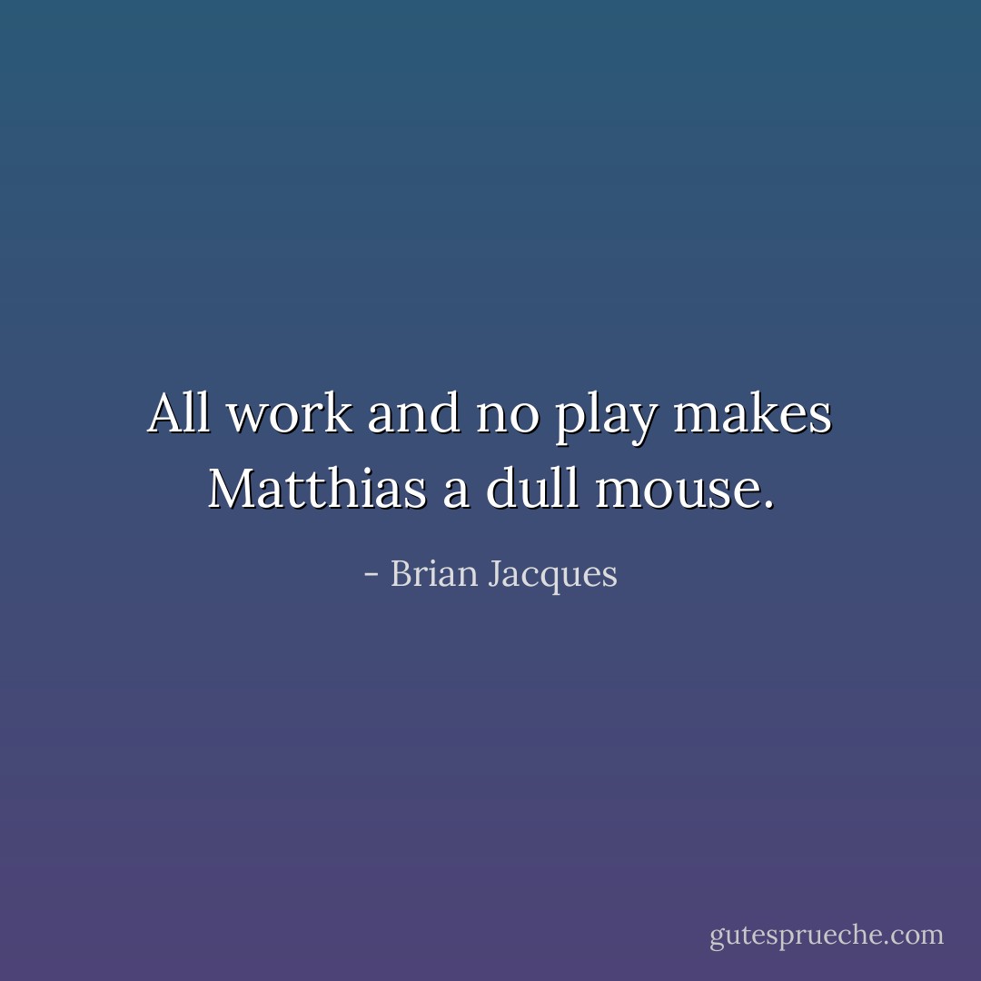 All work and no play makes Matthias a dull mouse. - Brian Jacques